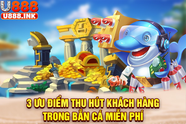 3 ưu điểm thu hút khách hàng trong bắn cá miễn phí