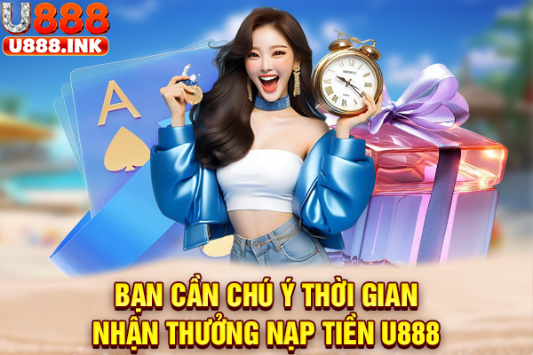 Bạn cần chú ý thời gian nhận thưởng nạp tiền U888