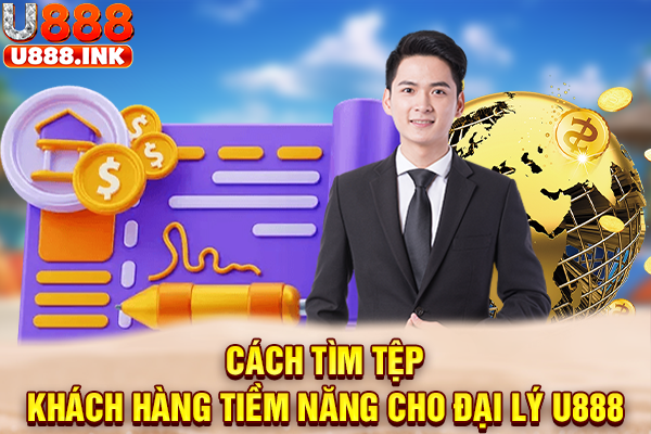 Cách tìm tệp khách hàng tiềm năng cho đại lý U888