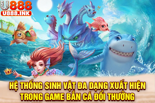 Hệ thống sinh vật đa dạng xuất hiện trong game bắn cá đổi thưởng