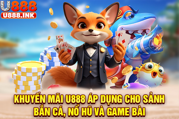 Khuyến mãi U888 áp dụng cho sảnh bắn cá, nổ hũ và game bài