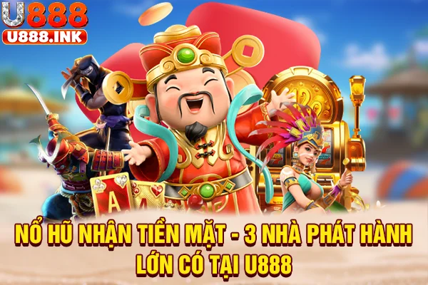 Nổ Hũ Nhận Tiền Mặt - 3 Nhà Phát Hành Lớn Có Tại U888