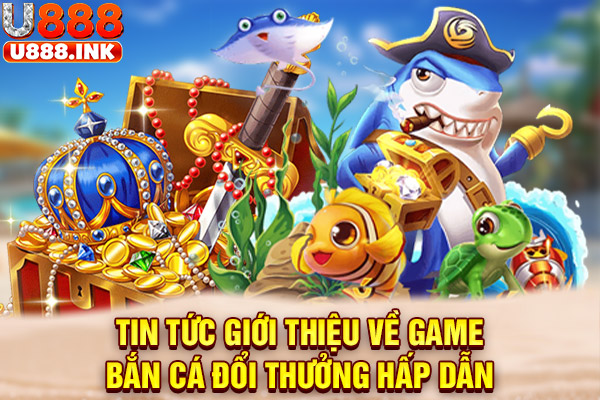 Tin tức giới thiệu về game bắn cá đổi thưởng hấp dẫn