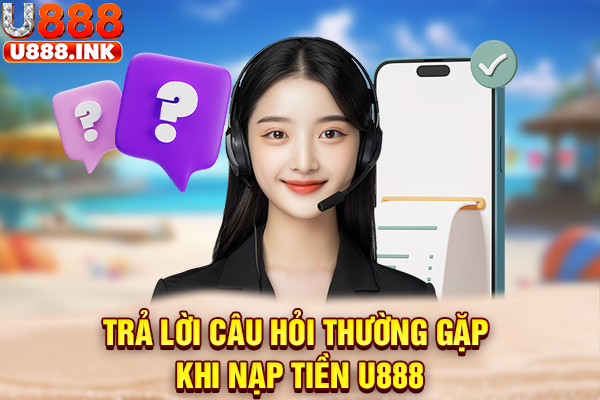 Trả lời câu hỏi thường gặp khi nạp tiền U888